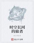 時空長河的旅者最新章節列表,時空長河的旅者全文閱讀