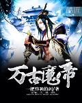 萬古魔帝最新章節列表,萬古魔帝全文閱讀